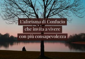 L'aforisma di Confucio che invita a vivere con più consapevolezza
