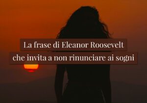 La frase di Eleanor Roosevelt che invita a non rinunciare ai sogni