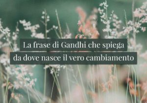 La frase di Gandhi che spiega da dove nasce il vero cambiamento