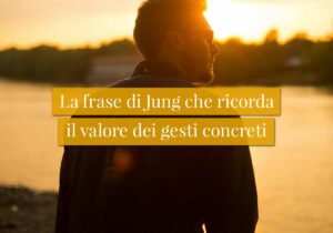 La frase di Jung che ricorda il valore dei gesti concreti