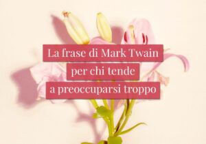 La frase di Mark Twain per chi tende a preoccuparsi troppo