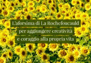 L'aforsima di La Rochefoucauld per aggiungere creatività e coraggio alla propria vita