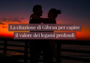 La citazione di Gibran per capire il valore dei legami profondi