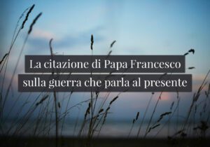 La citazione di Papa Francesco sulla guerra che parla al presente