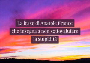 La frase di Anatole France che insegna a non sottovalutare la stupidità