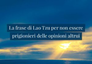 La frase di Lao Tzu per non essere prigionieri delle opinioni altrui