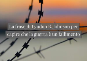 La frase di Lyndon B. Johnson per capire che la guerra è un fallimento